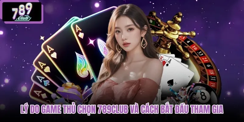 ly-do-game-thu-chon-789club-va-cach-bat-dau-tham-gia